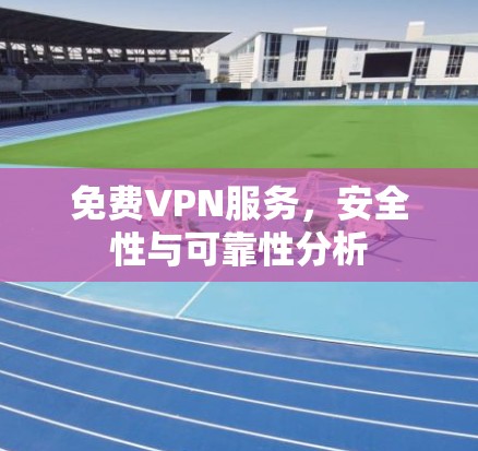 免费VPN服务,安全性与可靠性分析 免费VPN服务,安全性与可靠性分析