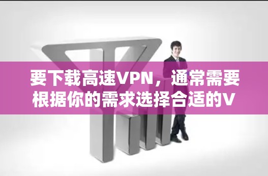 要下载高速VPN,通常需要根据你的需求选择合适的VPN服务和版本。以下是一些常见的高速VPN下载方法和建议 要下载高速VPN,通常需要根据你的需求选择合适的VPN服务和版本。以下是一些常见的高速VPN下载方法和建议