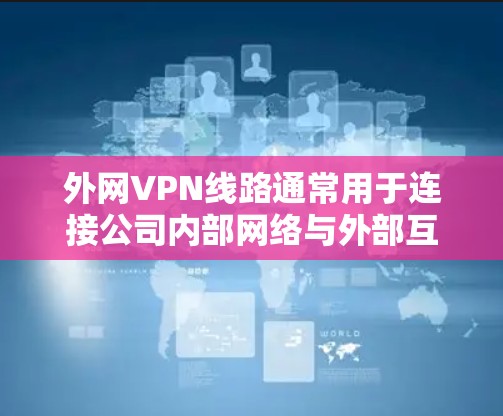 外网VPN线路通常用于连接公司内部网络与外部互联网,提供安全、高效的通讯解决方案。以下是外网VPN线路的详细解析 外网VPN线路通常用于连接公司内部网络与外部互联网,提供安全、高效的通讯解决方案。以下是外网VPN线路的详细解析
