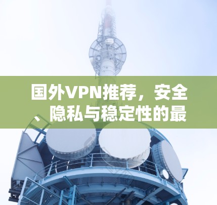 国外VPN推荐,安全、隐私与稳定性的最佳选择 国外VPN推荐,安全、隐私与稳定性的最佳选择