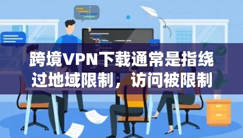 跨境VPN下载通常是指绕过地域限制，访问被限制的内容或网站的工具。以下是一些常见的跨境VPN下载步骤和注意事项