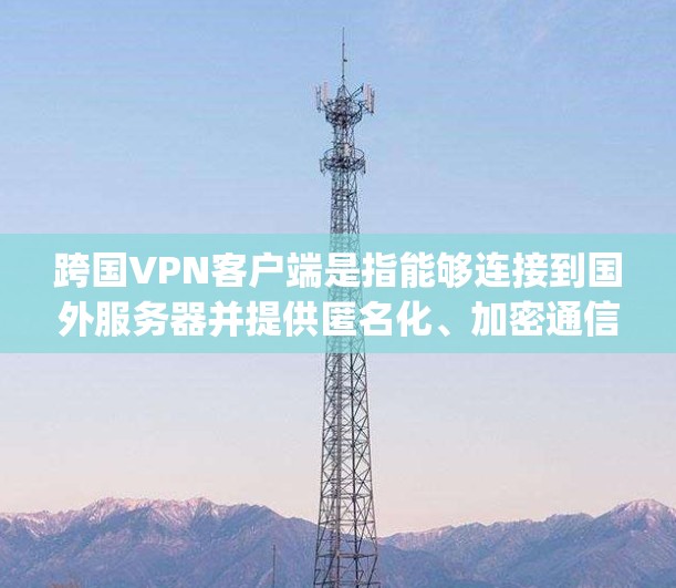 跨国VPN客户端是指能够连接到国外服务器并提供匿名化、加密通信的VPN客户端。这些客户端通常支持多种协议,如OpenVPN、PPTP、L2TP等,并可以帮助用户访问被限制的地区内容或保护隐私 跨国VPN客户端是指能够连接到国外服务器并提供匿名化、加密通信的VPN客户端。这些客户端通常支持多种协议,如OpenVPN、PPTP、L2TP等,并可以帮助用户访问被限制的地区内容或保护隐私