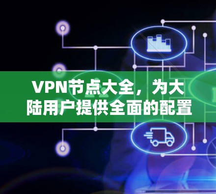 VPN节点大全,为大陆用户提供全面的配置与选择指南 VPN节点大全,为大陆用户提供全面的配置与选择指南