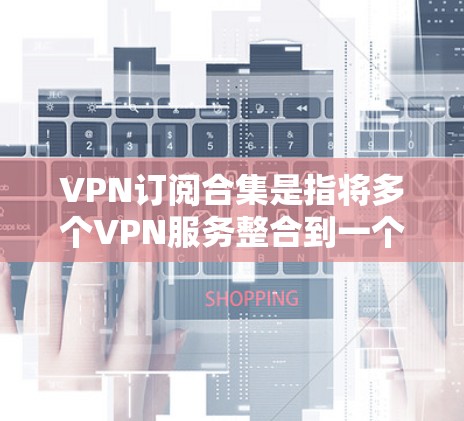 VPN订阅合集是指将多个VPN服务整合到一个订阅中,以满足用户的多种需求。以下是关于VPN订阅合集的详细分析和建议 VPN订阅合集是指将多个VPN服务整合到一个订阅中,以满足用户的多种需求。以下是关于VPN订阅合集的详细分析和建议