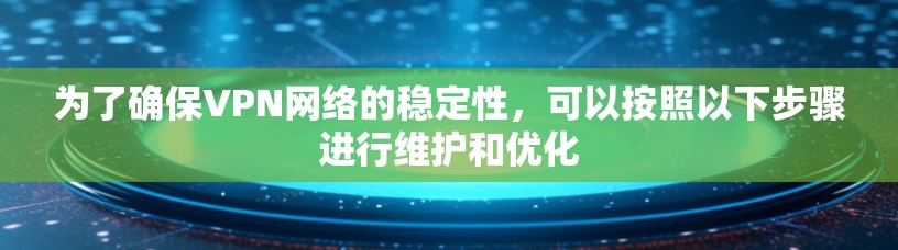 为了确保VPN网络的稳定性，可以按照以下步骤进行维护和优化