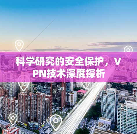 科学研究的安全保护,VPN技术深度探析 科学研究的安全保护,VPN技术深度探析