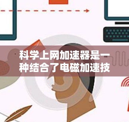 科学上网加速器是一种结合了电磁加速技术和网络技术的设备,专为科学研究领域设计,用于高效处理和传输大数据。以下是对科学上网加速器的详细分析和总结 科学上网加速器是一种结合了电磁加速技术和网络技术的设备,专为科学研究领域设计,用于高效处理和传输大数据。以下是对科学上网加速器的详细分析和总结