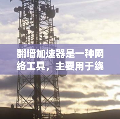 翻墙加速器是一种网络工具,主要用于绕过网络限制,访问被限制访问的网站或内容。它通常通过代理服务器、VPN(虚拟专用网络)或其他技术手段实现。以下是关于翻墙加速器的一些关键点 翻墙加速器是一种网络工具,主要用于绕过网络限制,访问被限制访问的网站或内容。它通常通过代理服务器、VPN(虚拟专用网络)或其他技术手段实现。以下是关于翻墙加速器的一些关键点