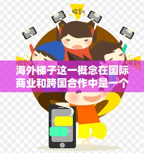 海外梯子这一概念在国际商业和跨国合作中是一个常用的比喻,通常用来形容帮助中国企业或个人跨越国际市场的桥梁或纽带。它类似于梯子,连接中国市场与国际市场,为企业提供资源、支持和机会 海外梯子这一概念在国际商业和跨国合作中是一个常用的比喻,通常用来形容帮助中国企业或个人跨越国际市场的桥梁或纽带。它类似于梯子,连接中国市场与国际市场,为企业提供资源、支持和机会