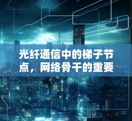 光纤通信中的梯子节点,网络骨干的重要支撑 光纤通信中的梯子节点,网络骨干的重要支撑