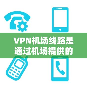 VPN机场线路是通过机场提供的VPN服务,确保用户在飞机上或机场附近能够安全连接互联网。以下是详细的解释和步骤指南 VPN机场线路是通过机场提供的VPN服务,确保用户在飞机上或机场附近能够安全连接互联网。以下是详细的解释和步骤指南
