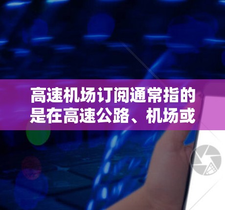 高速机场订阅通常指的是在高速公路、机场或其他交通枢纽提供的订阅服务,旨在为用户提供便利、优先或优惠的停车、出入或其他服务。以下是一些可能的解释和相关建议 高速机场订阅通常指的是在高速公路、机场或其他交通枢纽提供的订阅服务,旨在为用户提供便利、优先或优惠的停车、出入或其他服务。以下是一些可能的解释和相关建议