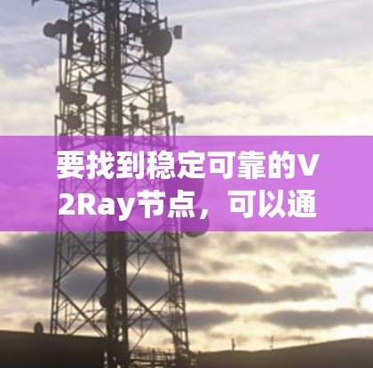 要找到稳定可靠的V2Ray节点,可以通过以下方法 要找到稳定可靠的V2Ray节点,可以通过以下方法