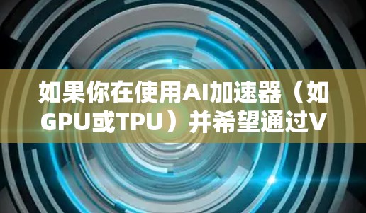 如果你在使用AI加速器(如GPU或TPU)并希望通过VPN加速AI模型的训练或 inference,以下是一些可能的方案和考虑因素 如果你在使用AI加速器(如GPU或TPU)并希望通过VPN加速AI模型的训练或 inference,以下是一些可能的方案和考虑因素