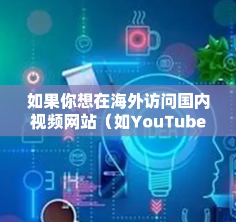 如果你想在海外访问国内视频网站(如YouTube、抖音、网易云音乐等)或者想在国内访问国外视频网站(如Netflix、YouTube等)这里是一些常用的方法 如果你想在海外访问国内视频网站(如YouTube、抖音、网易云音乐等)或者想在国内访问国外视频网站(如Netflix、YouTube等)这里是一些常用的方法