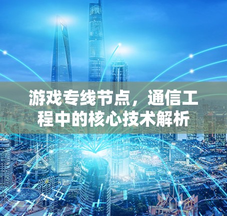 游戏专线节点,通信工程中的核心技术解析 游戏专线节点,通信工程中的核心技术解析