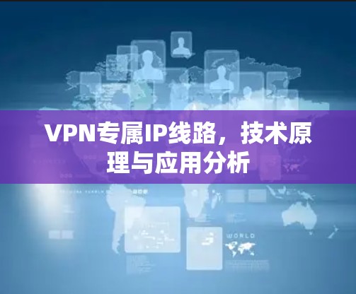 VPN专属IP线路,技术原理与应用分析 VPN专属IP线路,技术原理与应用分析