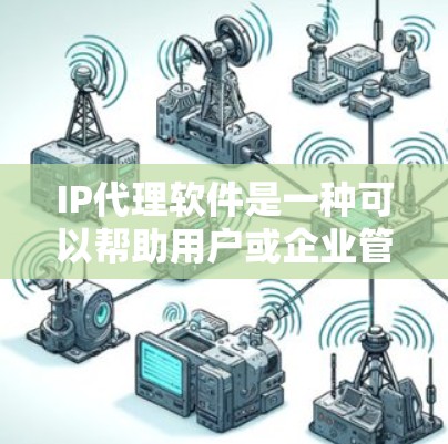 IP代理软件是一种可以帮助用户或企业管理网络流量、匿名化IP地址或控制访问的工具。常见的IP代理软件有以下几种类型和用途