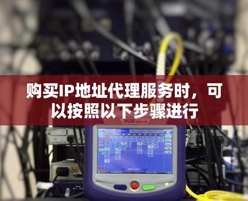 购买IP地址代理服务时,可以按照以下步骤进行 购买IP地址代理服务时,可以按照以下步骤进行