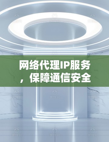 网络代理IP服务,保障通信安全的灵活解决方案 网络代理IP服务,保障通信安全的灵活解决方案