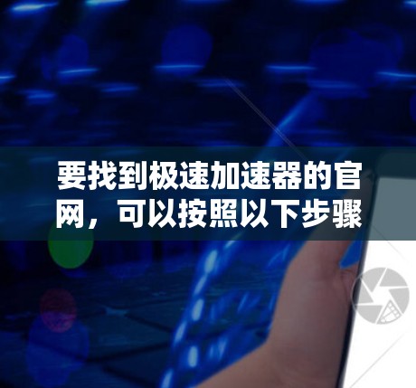 要找到极速加速器的官网,可以按照以下步骤操作 要找到极速加速器的官网,可以按照以下步骤操作