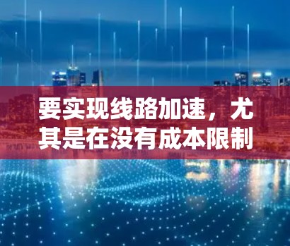 要实现线路加速,尤其是在没有成本限制的情况下,可以采取以下几种方法 要实现线路加速,尤其是在没有成本限制的情况下,可以采取以下几种方法