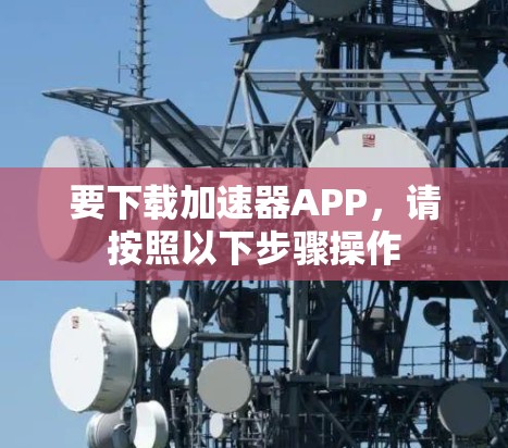 要下载加速器APP，请按照以下步骤操作