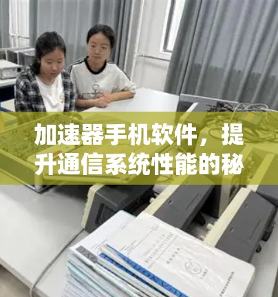 加速器手机软件,提升通信系统性能的秘密武器 加速器手机软件,提升通信系统性能的秘密武器