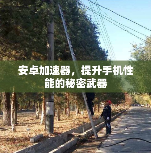 安卓加速器,提升手机性能的秘密武器 安卓加速器,提升手机性能的秘密武器