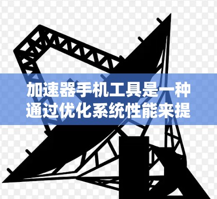 加速器手机工具是一种通过优化系统性能来提升手机运行速度和效率的软件。以下是关于加速器手机工具的详细分析 加速器手机工具是一种通过优化系统性能来提升手机运行速度和效率的软件。以下是关于加速器手机工具的详细分析
