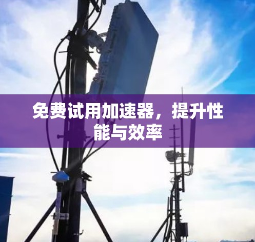 免费试用加速器,提升性能与效率 免费试用加速器,提升性能与效率