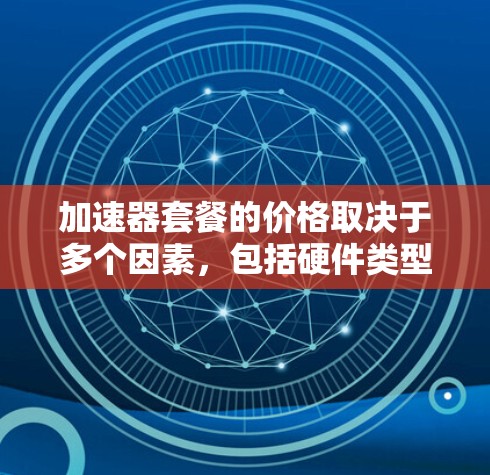 加速器套餐的价格取决于多个因素,包括硬件类型、提供的计算资源、存储、带宽以及数据中心的定价策略。以下是对不同加速器套餐价格的详细分析 加速器套餐的价格取决于多个因素,包括硬件类型、提供的计算资源、存储、带宽以及数据中心的定价策略。以下是对不同加速器套餐价格的详细分析
