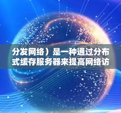 分发网络)是一种通过分布式缓存服务器来提高网络访问速度、减轻服务器负载和提供更好的用户体验的技术。以下是对CDN网络加速的详细总结 分发网络)是一种通过分布式缓存服务器来提高网络访问速度、减轻服务器负载和提供更好的用户体验的技术。以下是对CDN网络加速的详细总结
