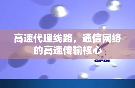 高速代理线路,通信网络的高速传输核心 高速代理线路,通信网络的高速传输核心