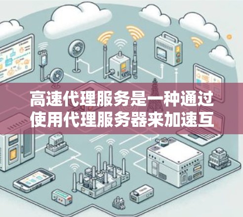 高速代理服务是一种通过使用代理服务器来加速互联网访问的技术，能够显著提升网络连接的速度，减少延迟，并提供更稳定的网络体验。以下是关于高速代理服务的一些详细信息