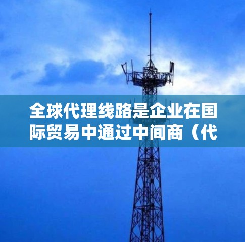 全球代理线路是企业在国际贸易中通过中间商(代理商)进行产品或服务的采购和销售的重要环节。以下是关于全球代理线路的一些关键点和建议 全球代理线路是企业在国际贸易中通过中间商(代理商)进行产品或服务的采购和销售的重要环节。以下是关于全球代理线路的一些关键点和建议