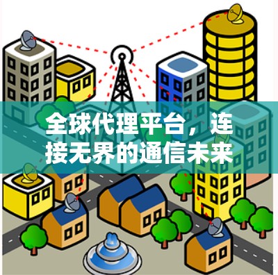 全球代理平台,连接无界的通信未来 全球代理平台,连接无界的通信未来