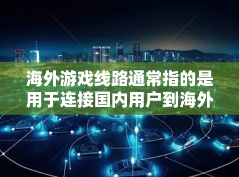 海外游戏线路通常指的是用于连接国内用户到海外游戏服务器的网络路线。以下是一些可能相关的内容和解释 海外游戏线路通常指的是用于连接国内用户到海外游戏服务器的网络路线。以下是一些可能相关的内容和解释
