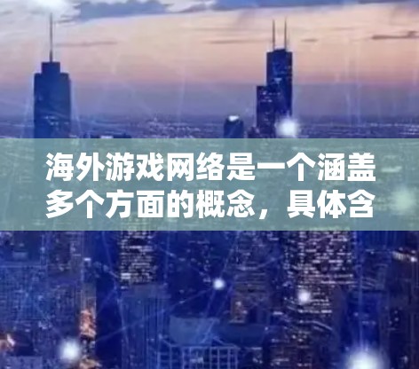 海外游戏网络是一个涵盖多个方面的概念,具体含义取决于上下文。以下是一些可能的解释和相关信息 海外游戏网络是一个涵盖多个方面的概念,具体含义取决于上下文。以下是一些可能的解释和相关信息