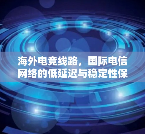 海外电竞线路,国际电信网络的低延迟与稳定性保障 海外电竞线路,国际电信网络的低延迟与稳定性保障