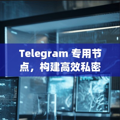Telegram 专用节点,构建高效私密通信系统 Telegram 专用节点,构建高效私密通信系统