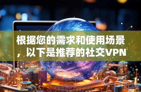 根据您的需求和使用场景,以下是推荐的社交VPN 根据您的需求和使用场景,以下是推荐的社交VPN