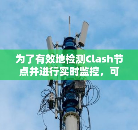 为了有效地检测Clash节点并进行实时监控,可以按照以下步骤实施 为了有效地检测Clash节点并进行实时监控,可以按照以下步骤实施