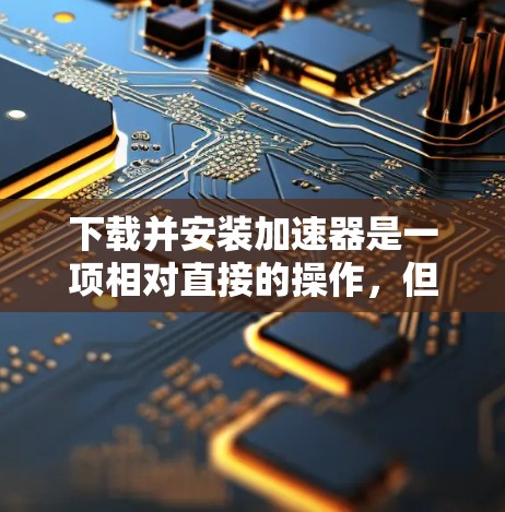 下载并安装加速器是一项相对直接的操作，但需要仔细完成每一步以确保正确配置。以下是详细的步骤指南