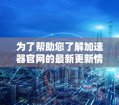 为了帮助您了解加速器官网的最新更新情况，请按照以下步骤操作