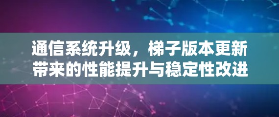 通信系统升级,梯子版本更新带来的性能提升与稳定性改进 通信系统升级,梯子版本更新带来的性能提升与稳定性改进