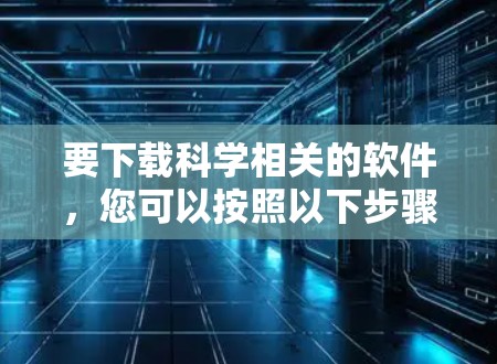 要下载科学相关的软件,您可以按照以下步骤操作 要下载科学相关的软件,您可以按照以下步骤操作