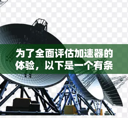 为了全面评估加速器的体验,以下是一个有条理的评估框架,涵盖了各个关键方面 为了全面评估加速器的体验,以下是一个有条理的评估框架,涵盖了各个关键方面