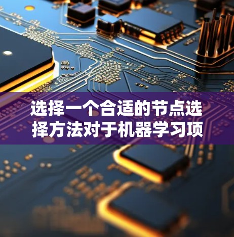 选择一个合适的节点选择方法对于机器学习项目至关重要。以下是根据项目类型和数据特点的详细建议
