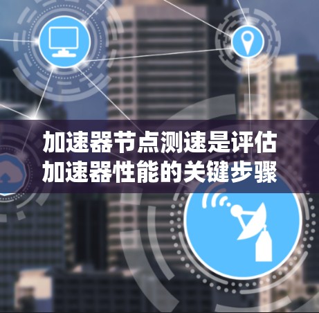 加速器节点测速是评估加速器性能的关键步骤,确保其能够满足实际应用需求。本文将系统介绍加速器节点测速的基本概念、影响因素、测速方法及实际操作步骤 加速器节点测速是评估加速器性能的关键步骤,确保其能够满足实际应用需求。本文将系统介绍加速器节点测速的基本概念、影响因素、测速方法及实际操作步骤